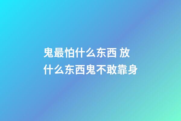 鬼最怕什么东西 放什么东西鬼不敢靠身